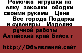 Рамочка, игрушки на елку. заколки, ободки своими руками › Цена ­ 10 - Все города Подарки и сувениры » Изделия ручной работы   . Алтайский край,Бийск г.